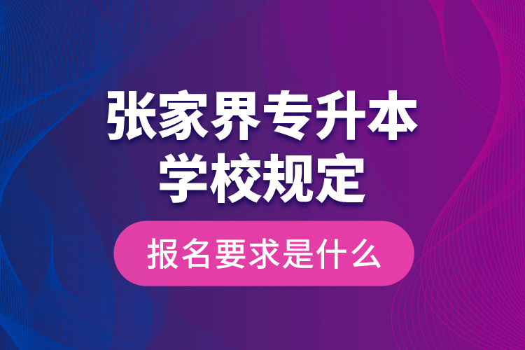 張家界專升本學校規(guī)定報名要求是什么？