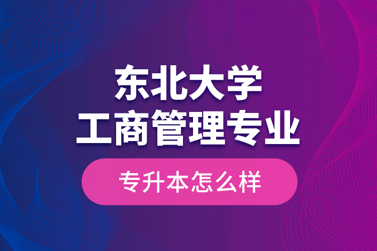 東北大學工商管理專業(yè)專升本怎么樣？