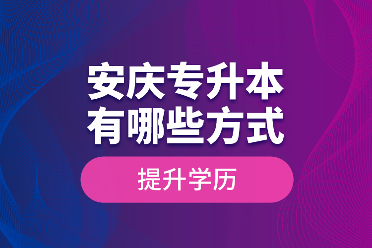 安慶專升本有哪些方式提升學(xué)歷？