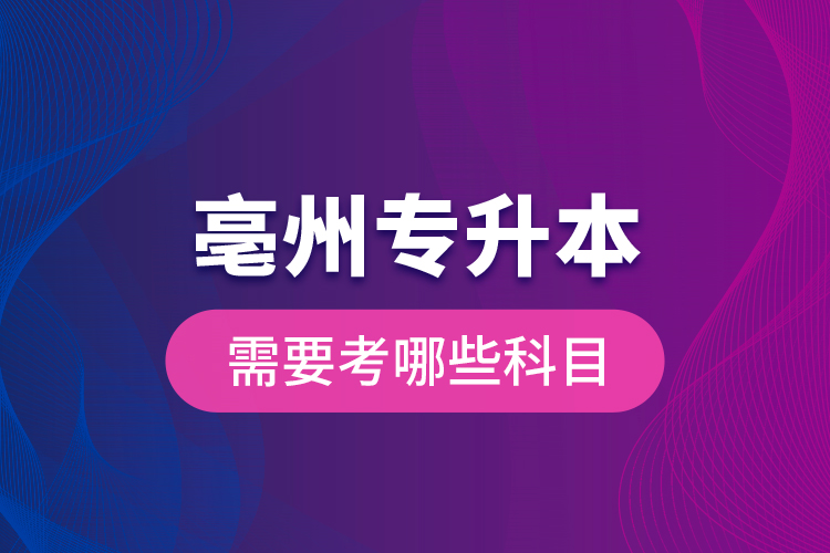 亳州專升本需要考哪些科目？