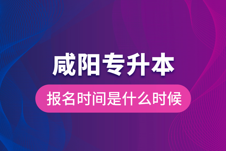 咸陽(yáng)專升本報(bào)名時(shí)間是什么時(shí)候？