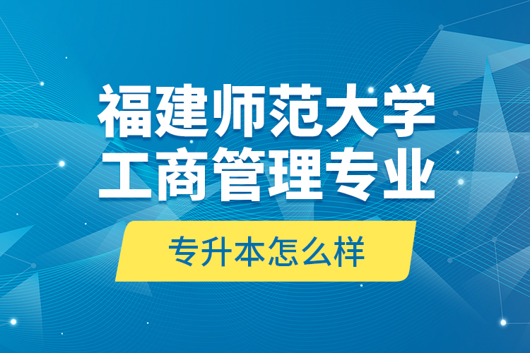 福建師范大學(xué)工商管理專業(yè)專升本怎么樣？