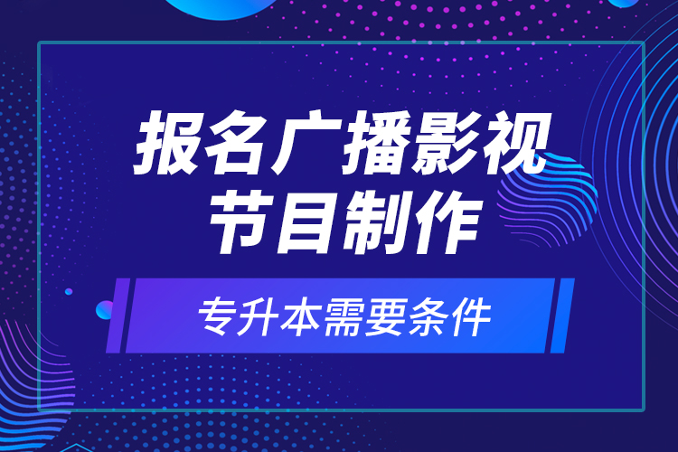 報(bào)名廣播影視節(jié)目制作專升本需要條件？