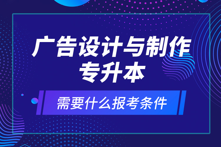 廣告設(shè)計(jì)與制作專升本需要什么報考條件？