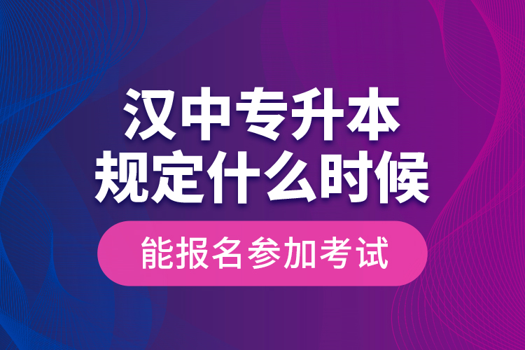 漢中專升本規(guī)定什么時候能報名參加考試？