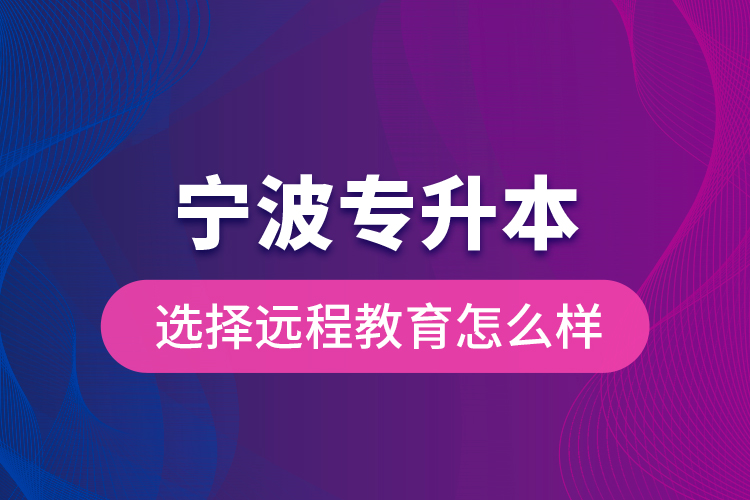 寧波專升本選擇遠(yuǎn)程教育怎么樣？