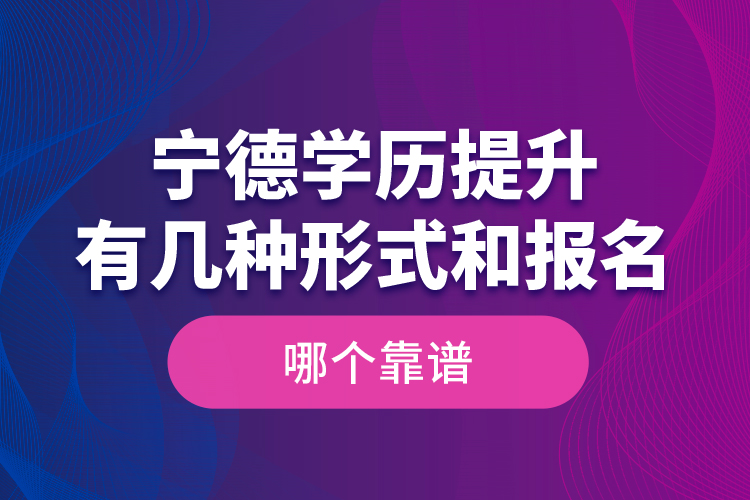 寧德學歷提升有幾種形式和報名哪個靠譜？