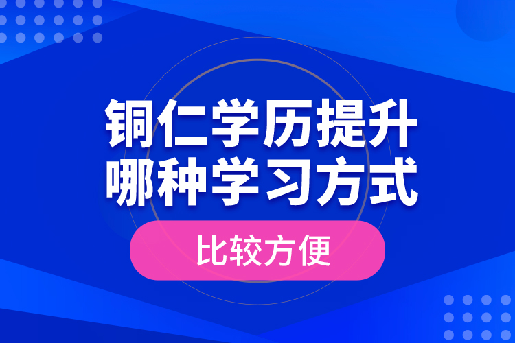 銅仁學歷提升哪種學習方式比較方便？