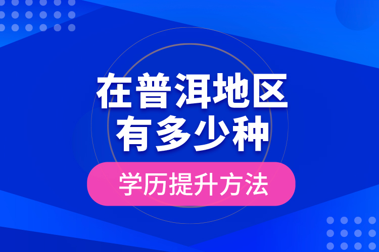 在普洱地區(qū)有多少種學(xué)歷提升方法？