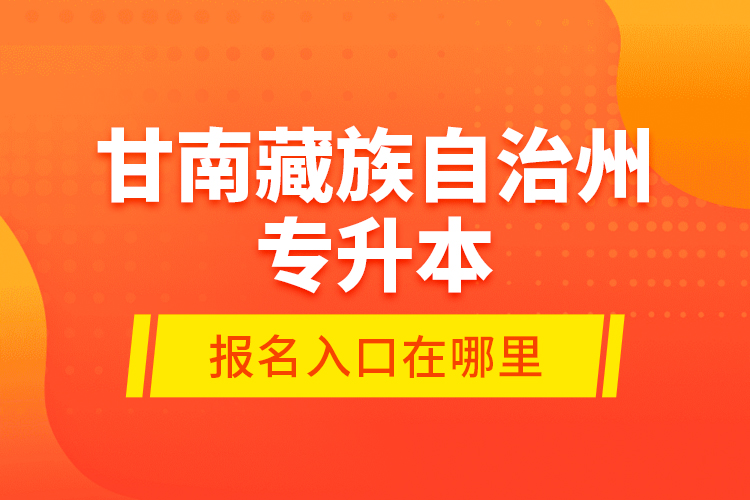 甘南藏族自治州專升本報(bào)名入口在哪里？