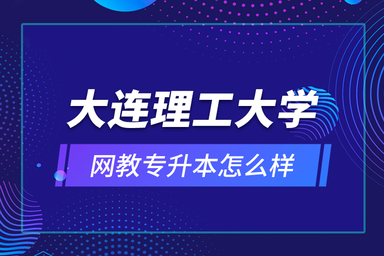 大連理工大學(xué)網(wǎng)教專升本怎么樣？