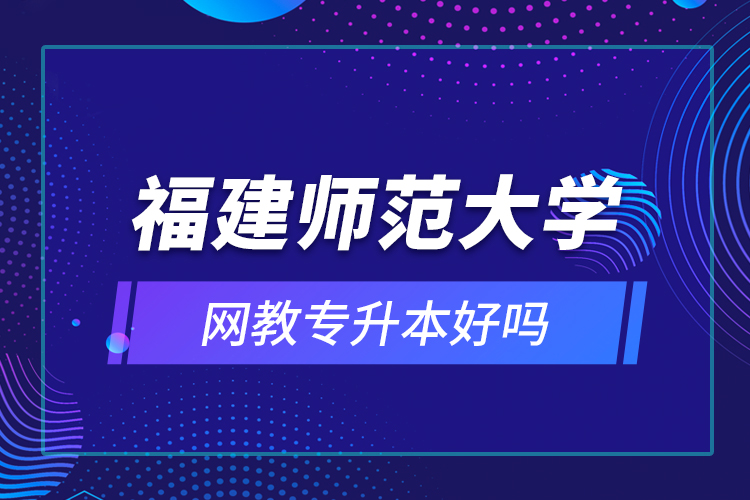 福建師范大學(xué)網(wǎng)教專(zhuān)升本好嗎？