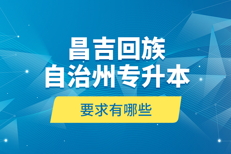 昌吉回族自治州專升本的要求有哪些？