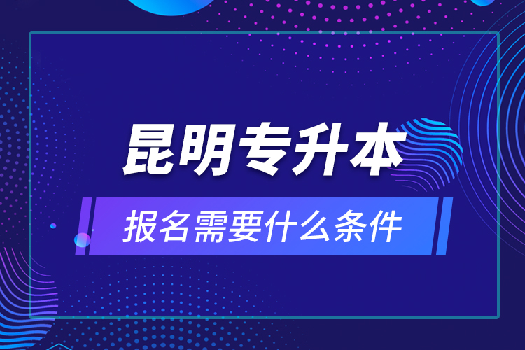 昆明專升本報(bào)名需要什么條件？