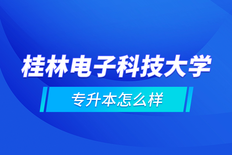 桂林電子科技大學專升本怎么樣？