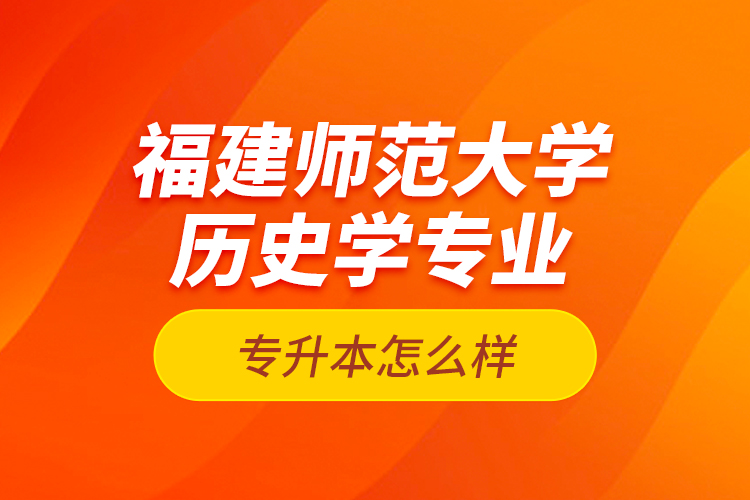 福建師范大學(xué)歷史學(xué)專業(yè)專升本怎么樣？