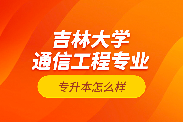 吉林大學(xué)通信工程專業(yè)專升本怎么樣？