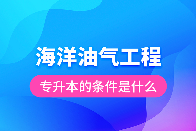 海洋油氣工程專升本的條件是什么？