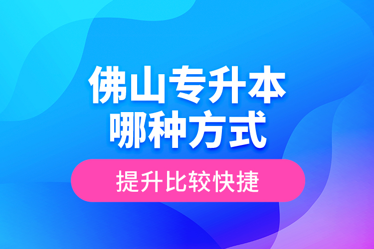 佛山專升本哪種方式提升比較快捷？