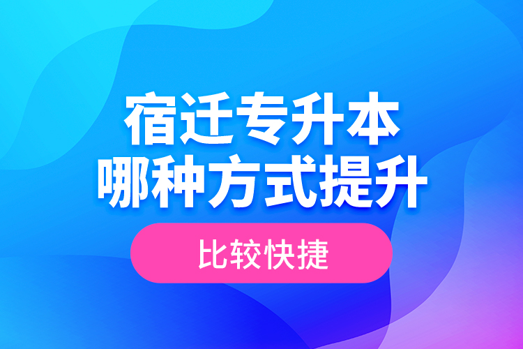 宿遷專升本哪種方式提升比較快捷？