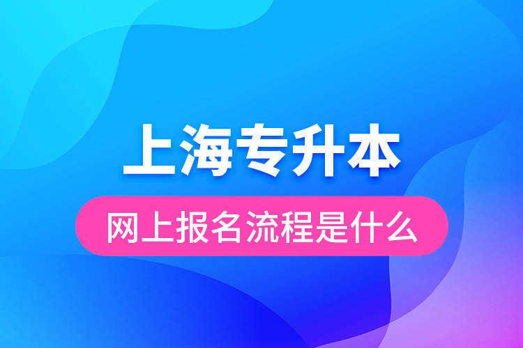 上海專升本網(wǎng)上報(bào)名流程是什么？