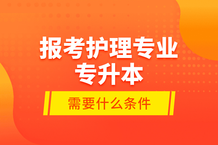 報考護理專業(yè)專升本需要什么條件？