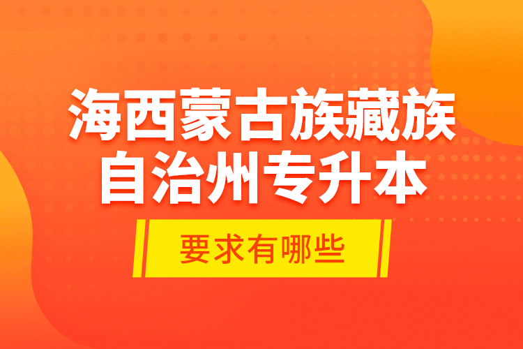 海西蒙古族藏族自治州專升本的要求有哪些？