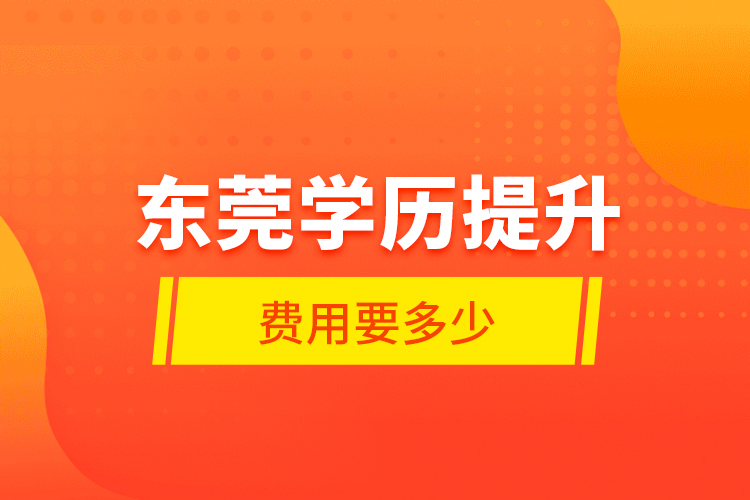 東莞學(xué)歷提升費(fèi)用要多少？