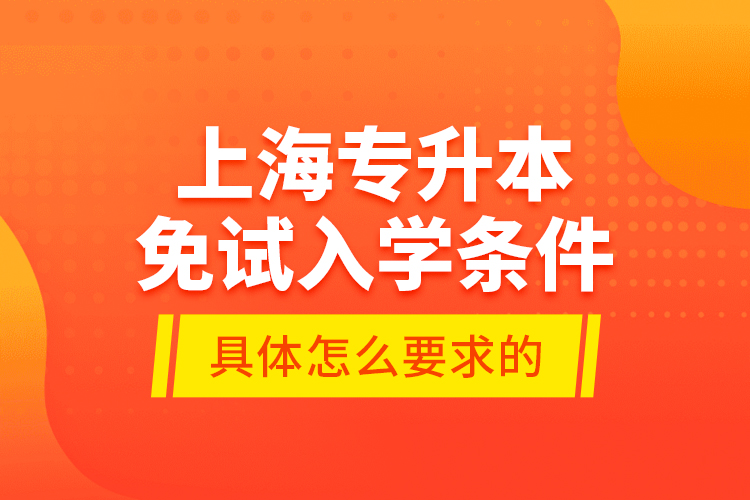 上海專升本免試入學條件是具體怎么要求的？