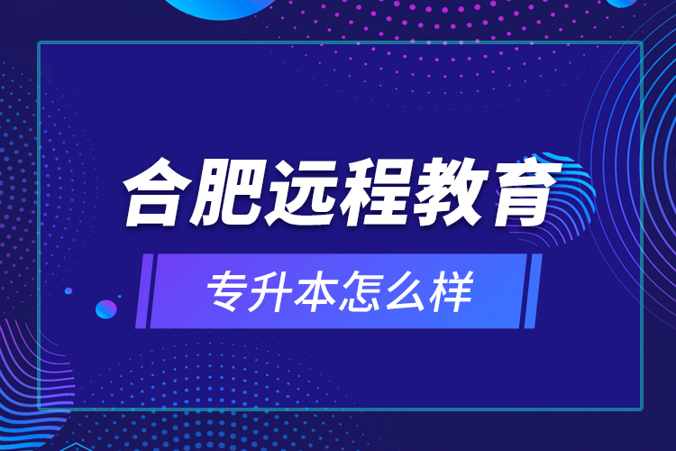 合肥遠(yuǎn)程教育專升本怎么樣？