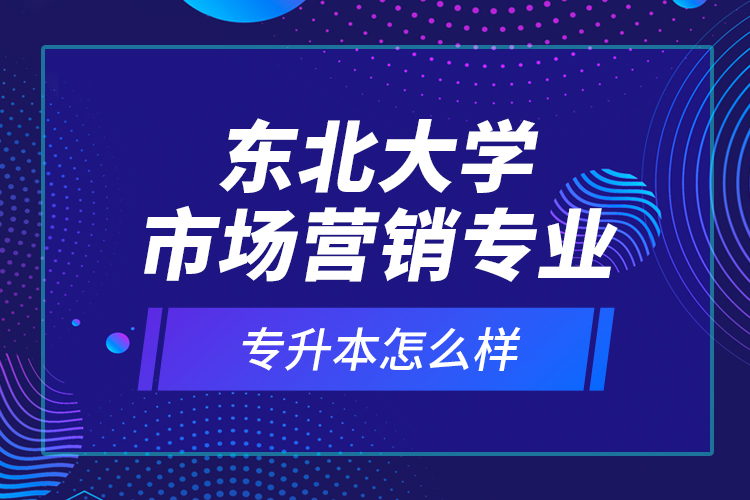 東北大學(xué)市場營銷專業(yè)專升本怎么樣？