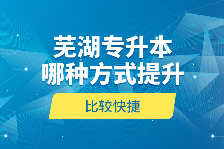 蕪湖專升本哪種方式提升比較快捷？