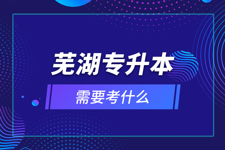 蕪湖專升本需要考什么？