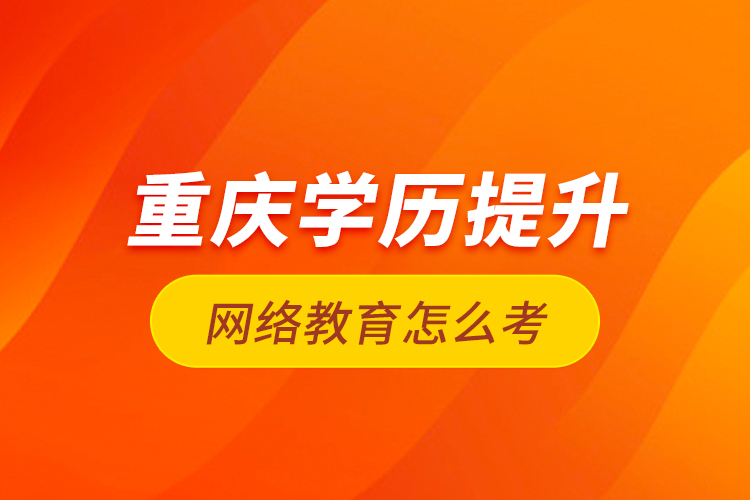 重慶學(xué)歷提升網(wǎng)絡(luò)教育怎么考？