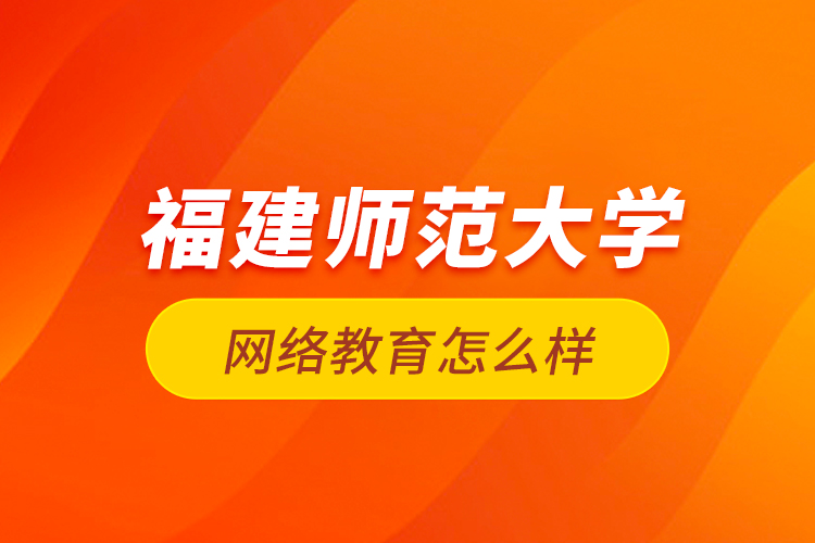 福建師范大學(xué)網(wǎng)絡(luò)教育怎么樣？