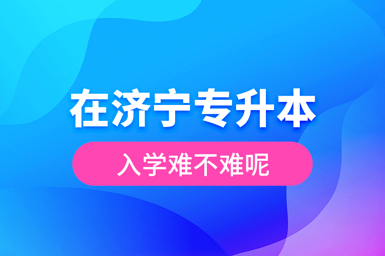 在濟寧專升本入學(xué)難不難呢？