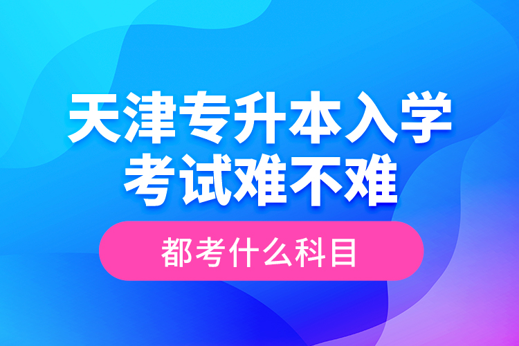 天津?qū)Ｉ救雽W(xué)考試難不難，都考什么科目？