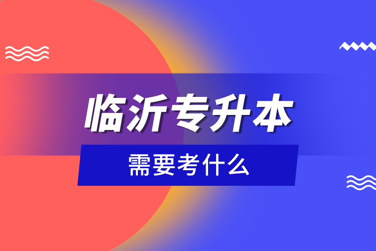 臨沂專升本需要考什么？