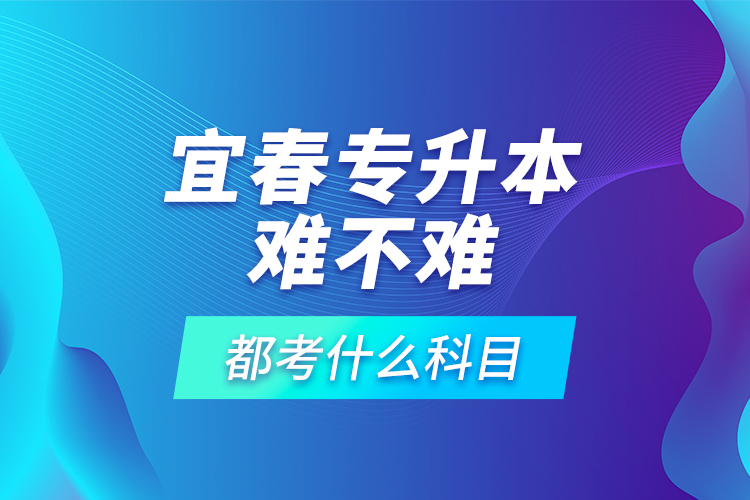 宜春專升本難不難，都考什么科目？