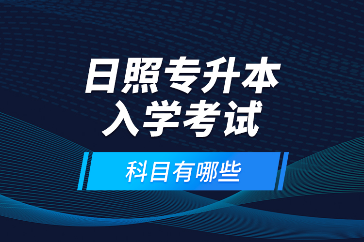 日照專升本入學(xué)考試科目有哪些？