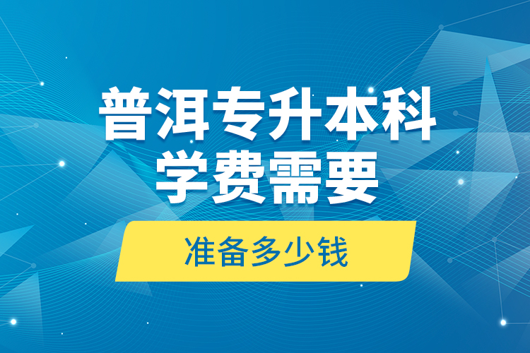 普洱專升本科學(xué)費(fèi)需要準(zhǔn)備多少錢？