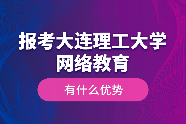 報(bào)考大連理工大學(xué)網(wǎng)絡(luò)教育有什么優(yōu)勢(shì)？