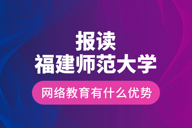 報讀福建師范大學網(wǎng)絡教育有什么優(yōu)勢？