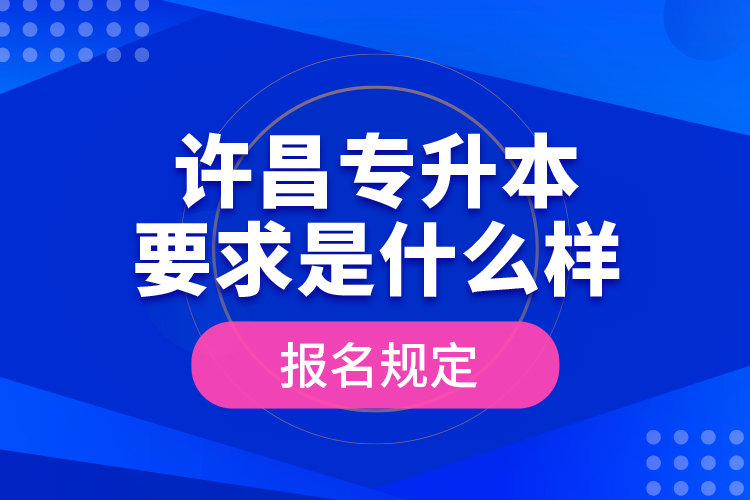 許昌專升本要求是什么樣的報名規(guī)定？