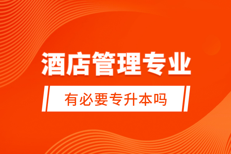 酒店管理專業(yè)有必要專升本嗎？