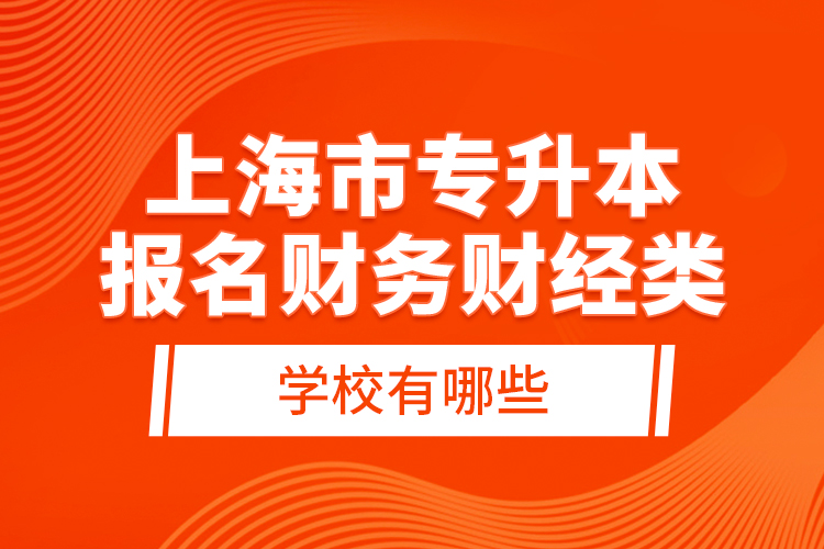 上海市專升本報名財務(wù)財經(jīng)類學(xué)校有哪些？