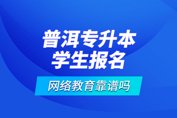 普洱專升本學(xué)生報(bào)名網(wǎng)絡(luò)教育靠譜嗎？