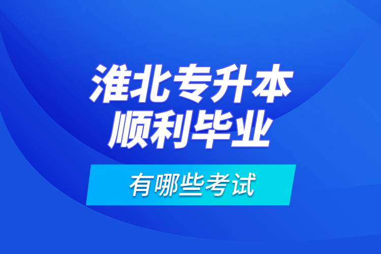 淮北專升本順利畢業(yè)有哪些考試？