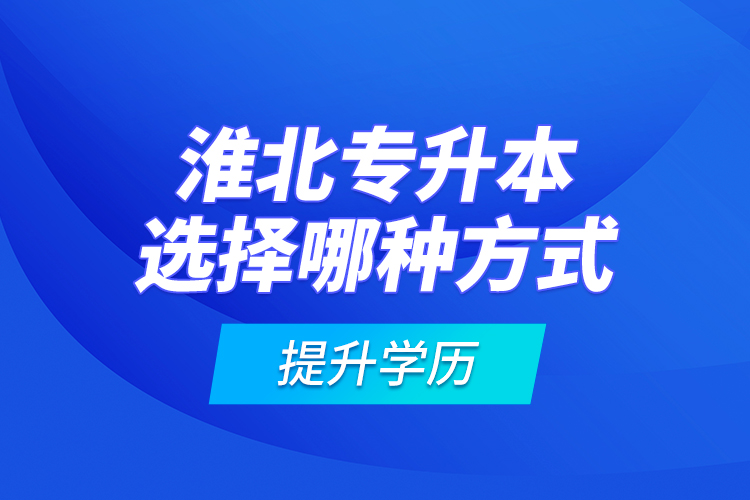 淮北專升本選擇哪種方式提升學(xué)歷？