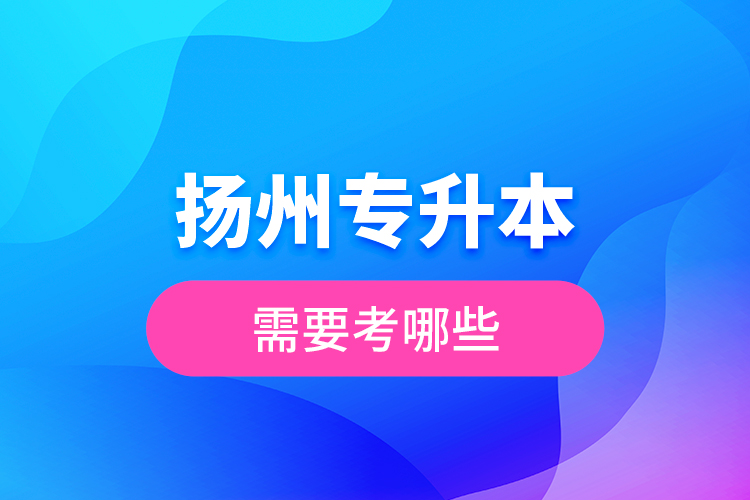 揚(yáng)州專升本需要考哪些？